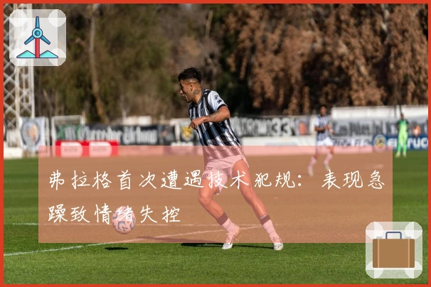 弗拉格首次遭遇技术犯规：表现急躁致情绪失控