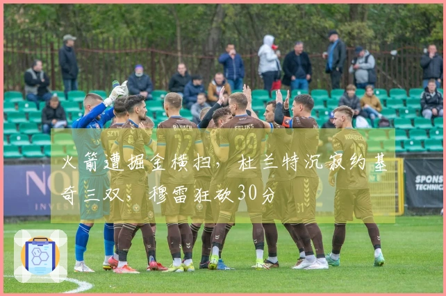 火箭遭掘金横扫，杜兰特沉寂约基奇三双，穆雷狂砍30分