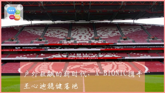 户外狂飙的新时代，X-BIONIC携手王心迪稳健落地
