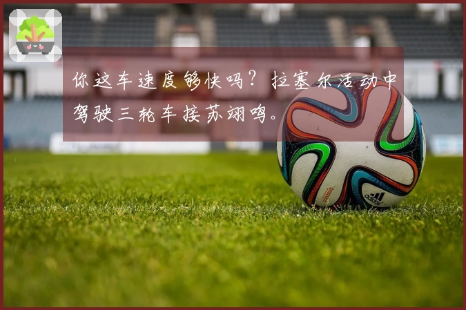 你这车速度够快吗？拉塞尔活动中驾驶三轮车接苏翊鸣。