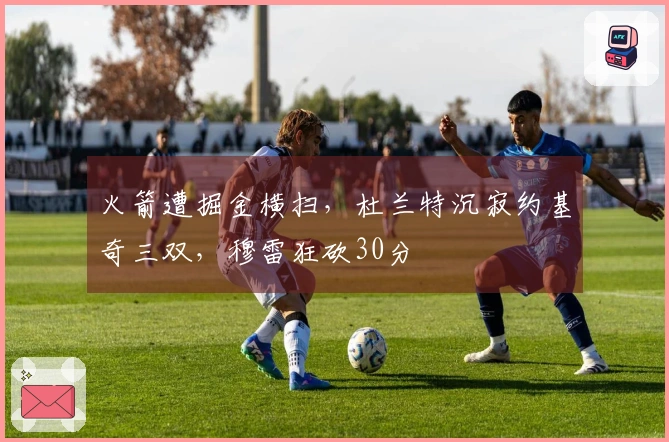 火箭遭掘金横扫，杜兰特沉寂约基奇三双，穆雷狂砍30分