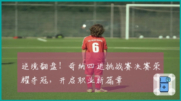 逆境翻盘！奇纳四进挑战赛决赛荣耀夺冠，开启职业新篇章