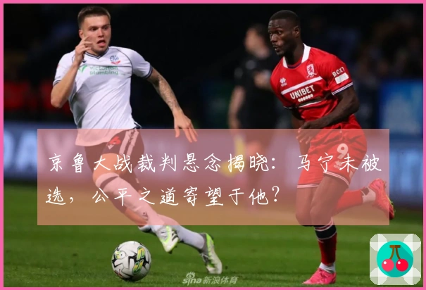 京鲁大战裁判悬念揭晓：马宁未被选，公平之道寄望于他？