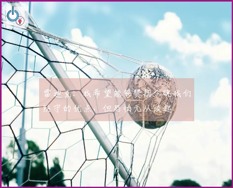 雷迪克：我希望能够赞扬今晚我们防守的优点，但恐怕无从谈起