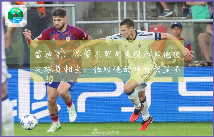 雷迪克：尽管东契奇表现和其他顶尖球员相当，但对他的评价仍显不足