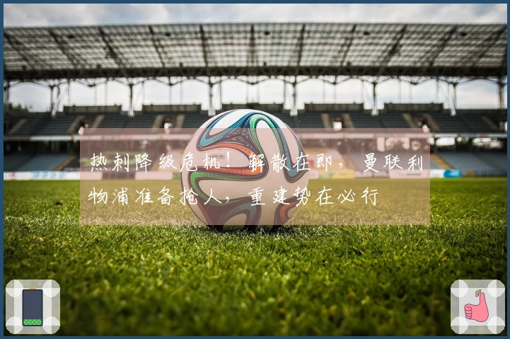 热刺降级危机！解散在即，曼联利物浦准备抢人，重建势在必行