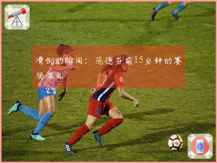 滑倒的瞬间：范德芬前15分钟的赛场混乱