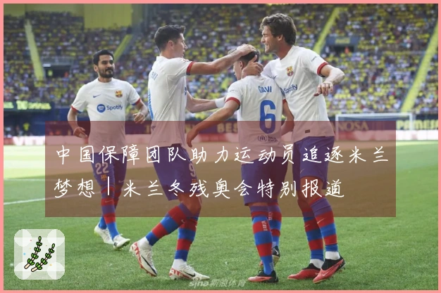 中国保障团队助力运动员追逐米兰梦想｜米兰冬残奥会特别报道