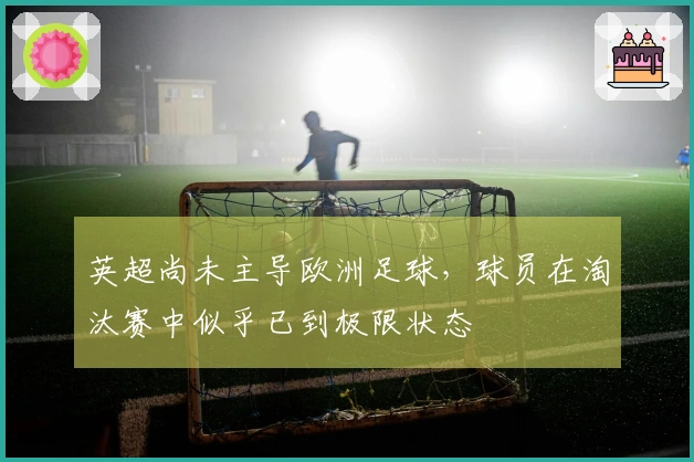 英超尚未主导欧洲足球，球员在淘汰赛中似乎已到极限状态
