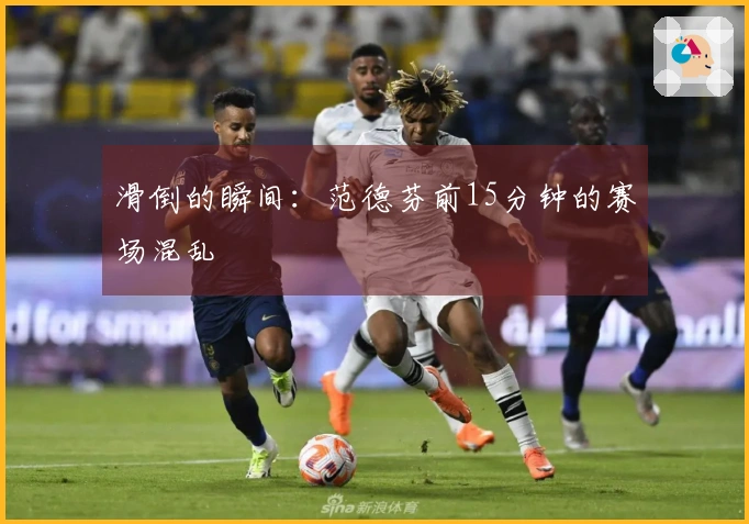 滑倒的瞬间：范德芬前15分钟的赛场混乱