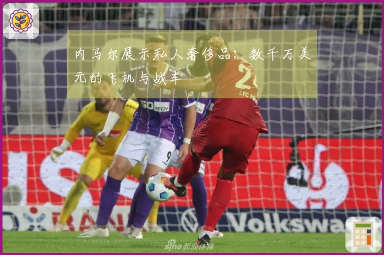 内马尔展示私人奢侈品：数千万美元的飞机与战车