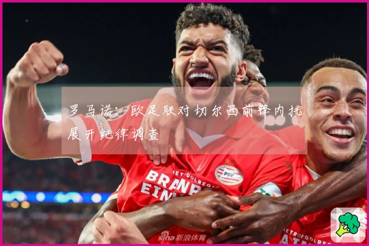 罗马诺：欧足联对切尔西前锋内托展开纪律调查