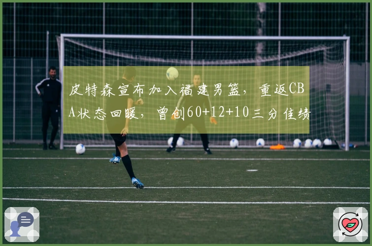 皮特森宣布加入福建男篮，重返CBA状态回暖，曾创60+12+10三分佳绩