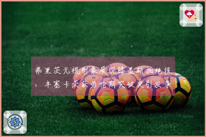 弗里茨无视形象展现膝盖断拍绝技，丰塞卡荣获劳伦斯突破奖引发争议