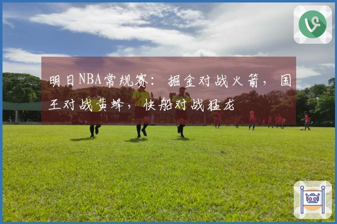 明日NBA常规赛：掘金对战火箭，国王对战黄蜂，快船对战猛龙
