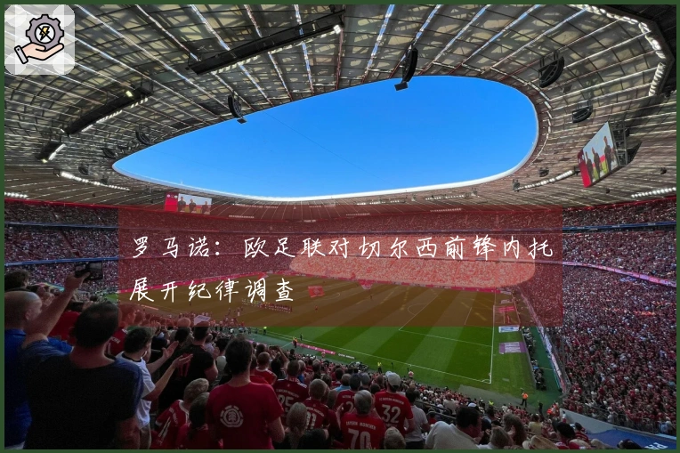 罗马诺：欧足联对切尔西前锋内托展开纪律调查