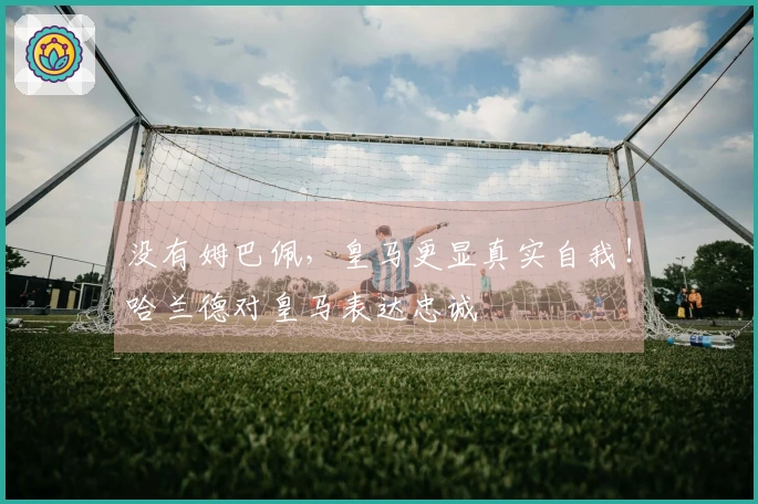 没有姆巴佩，皇马更显真实自我！哈兰德对皇马表达忠诚