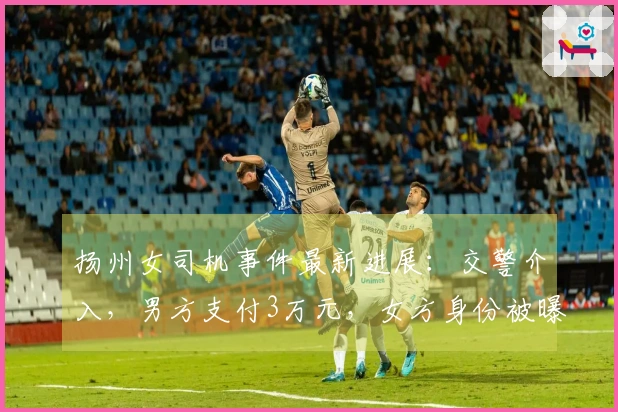 扬州女司机事件最新进展：交警介入，男方支付3万元，女方身份被曝光