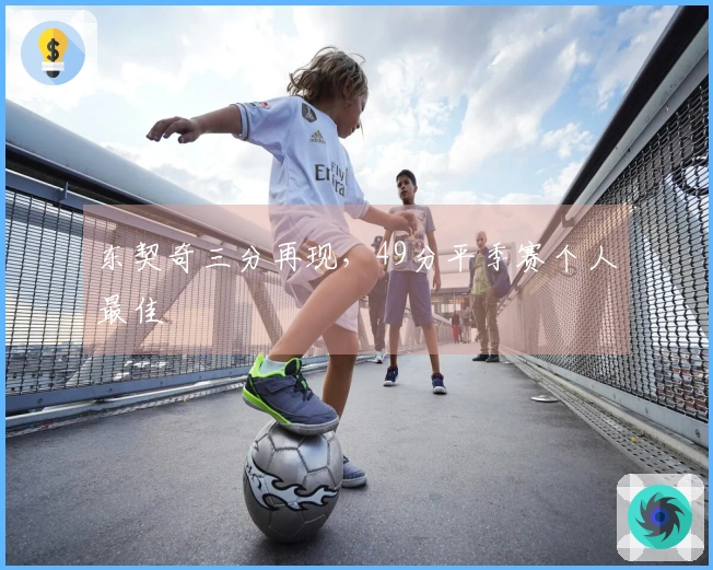 东契奇三分再现，49分平季赛个人最佳