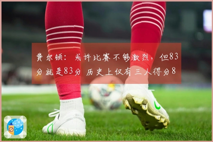 费尔顿：或许比赛不够激烈，但83分就是83分 历史上仅有三人得分80+