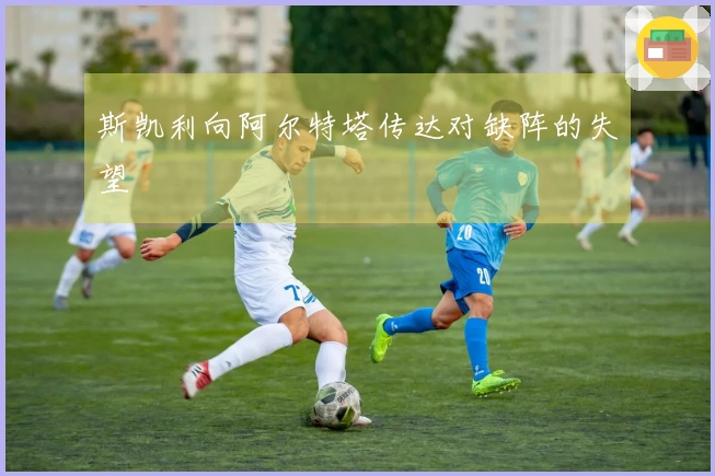 斯凯利向阿尔特塔传达对缺阵的失望