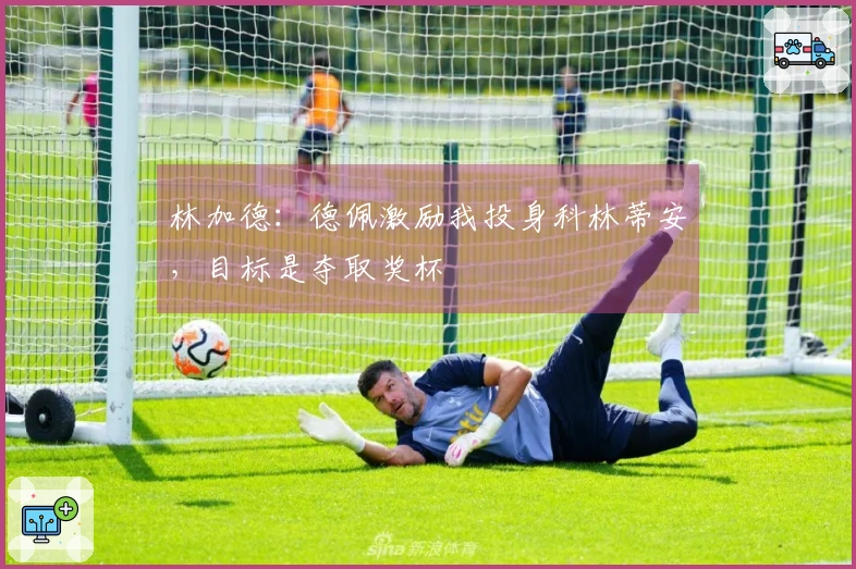 林加德:德佩激励我投身科林蒂安,目标是夺取奖杯