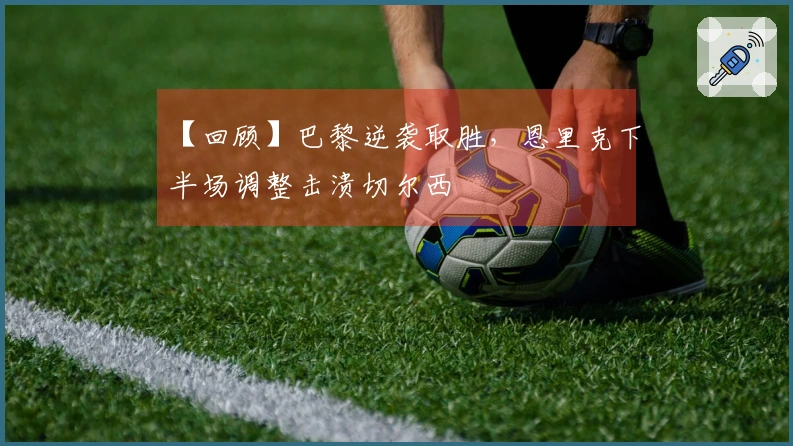 【回顾】巴黎逆袭取胜，恩里克下半场调整击溃切尔西