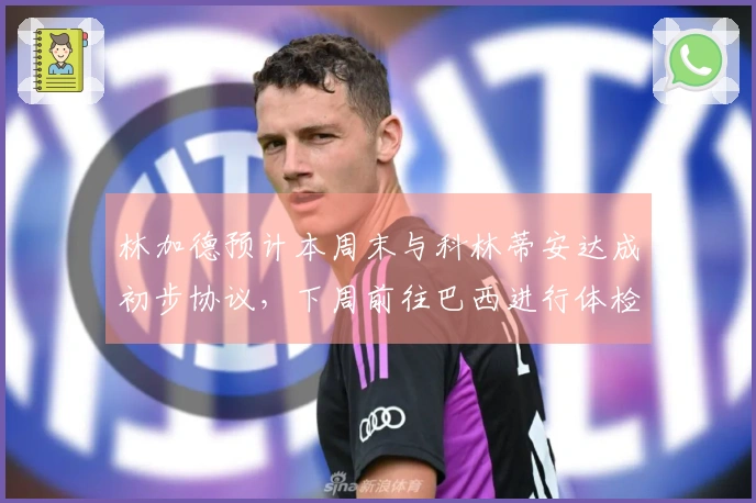 林加德预计本周末与科林蒂安达成初步协议，下周前往巴西进行体检