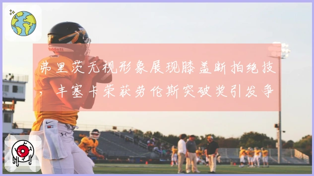 弗里茨无视形象展现膝盖断拍绝技，丰塞卡荣获劳伦斯突破奖引发争议