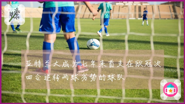 亚特兰大成为七年来首支在欧冠次回合逆转两球劣势的球队