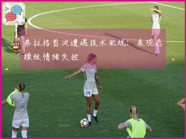 弗拉格首次遭遇技术犯规：表现急躁致情绪失控