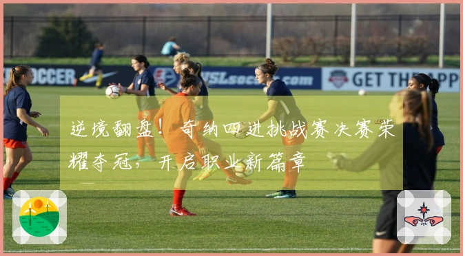 逆境翻盘！奇纳四进挑战赛决赛荣耀夺冠，开启职业新篇章