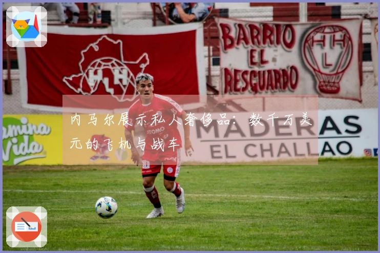 内马尔展示私人奢侈品：数千万美元的飞机与战车