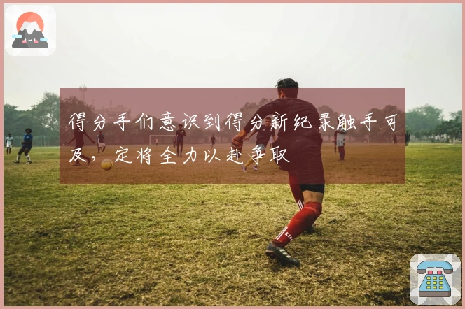 得分手们意识到得分新纪录触手可及，定将全力以赴争取