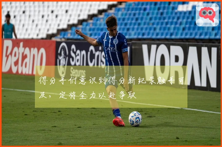 得分手们意识到得分新纪录触手可及，定将全力以赴争取